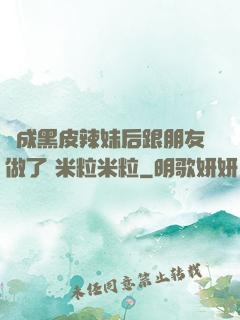 變成黑皮辣妹后跟朋友做了 米粒米粒